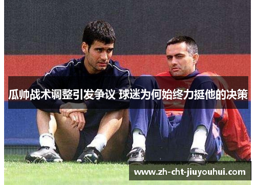 瓜帅战术调整引发争议 球迷为何始终力挺他的决策 瓜帅战术调整引发争议 球迷为何始终力挺他的决策