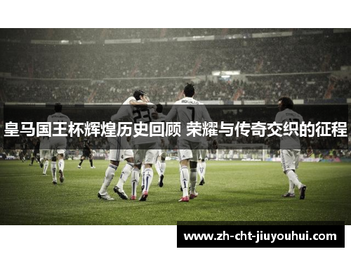 皇马国王杯辉煌历史回顾 荣耀与传奇交织的征程 皇马国王杯辉煌历史回顾 荣耀与传奇交织的征程