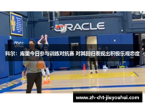 科尔:库里今日参与训练对抗赛 对其回归表现出积极乐观态度 科尔:库里今日参与训练对抗赛 对其回归表现出积极乐观态度