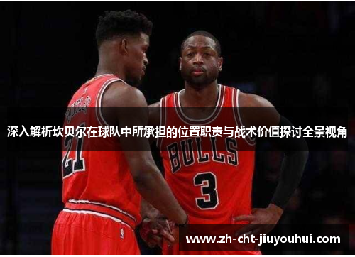 深入解析坎贝尔在球队中所承担的位置职责与战术价值探讨全景视角