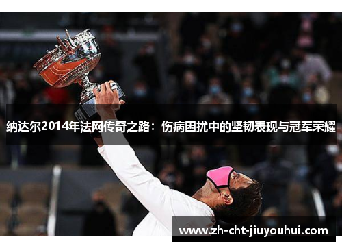 纳达尔2014年法网传奇之路:伤病困扰中的坚韧表现与冠军荣耀 纳达尔2014年法网传奇之路:伤病困扰中的坚韧表现与冠军荣耀