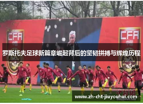 罗斯托夫足球新篇章崛起背后的坚韧拼搏与辉煌历程 罗斯托夫足球新篇章崛起背后的坚韧拼搏与辉煌历程