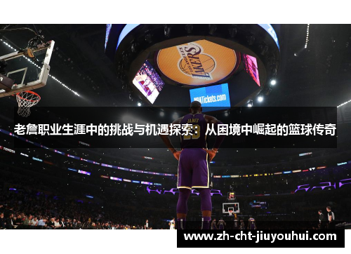 老詹职业生涯中的挑战与机遇探索:从困境中崛起的篮球传奇 老詹职业生涯中的挑战与机遇探索:从困境中崛起的篮球传奇
