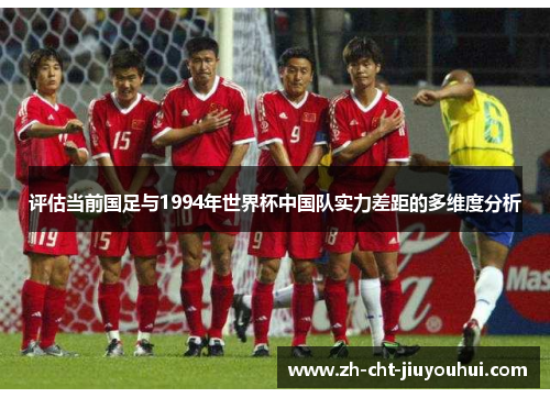 评估当前国足与1994年世界杯中国队实力差距的多维度分析