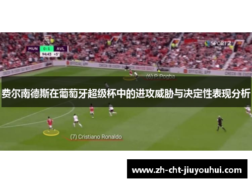 费尔南德斯在葡萄牙超级杯中的进攻威胁与决定性表现分析