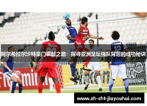 阿尔希拉尔沙特豪门崛起之路:探寻亚洲足坛强队背后的成功秘诀 阿尔希拉尔沙特豪门崛起之路:探寻亚洲足坛强队背后的成功秘诀