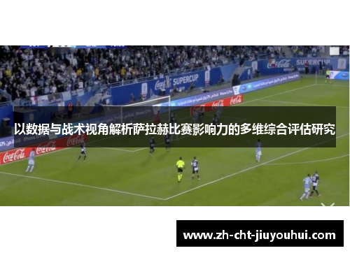 以数据与战术视角解析萨拉赫比赛影响力的多维综合评估研究 以数据与战术视角解析萨拉赫比赛影响力的多维综合评估研究